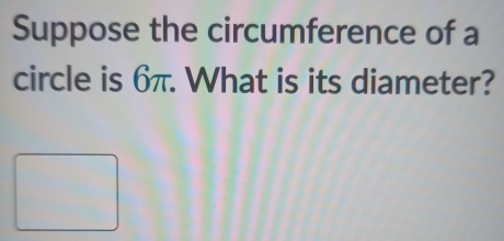 Suppose the circumference of a 
circle is 6π. What is its diameter?