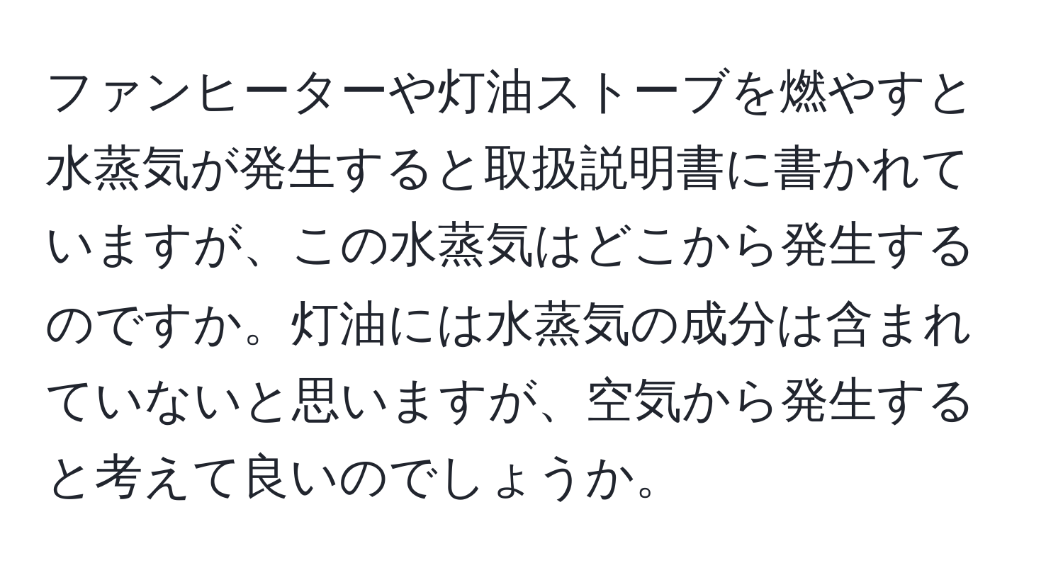 ファンヒーターや灯油ストーブを燃やすと水蒸気が発生すると取扱説明書に書かれていますが、この水蒸気はどこから発生するのですか。灯油には水蒸気の成分は含まれていないと思いますが、空気から発生すると考えて良いのでしょうか。