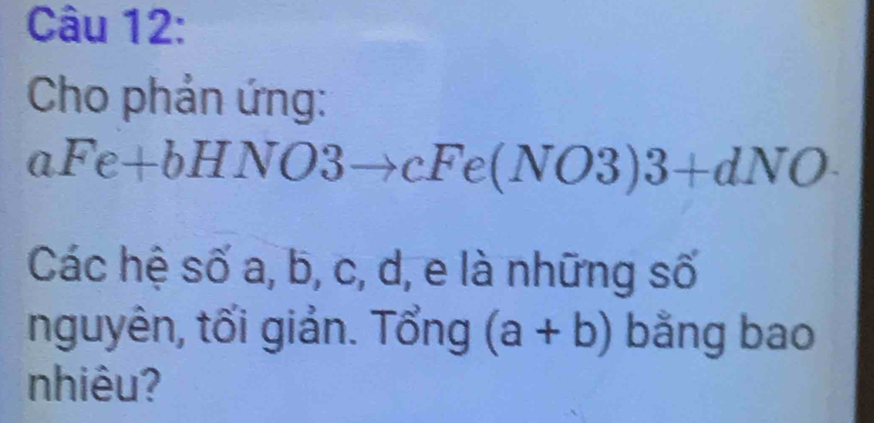 Cho phản ứng:
aFe+bHNO3to cFe(NO3)3+dNO·
Các hệ số a, b, c, d, e là những số
nguyên, tối giản. Tổng (a+b) bằng bao
nhiêu?