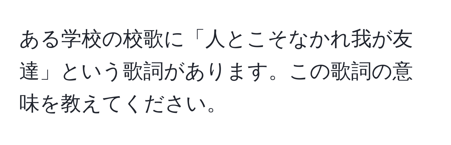 ある学校の校歌に「人とこそなかれ我が友達」という歌詞があります。この歌詞の意味を教えてください。