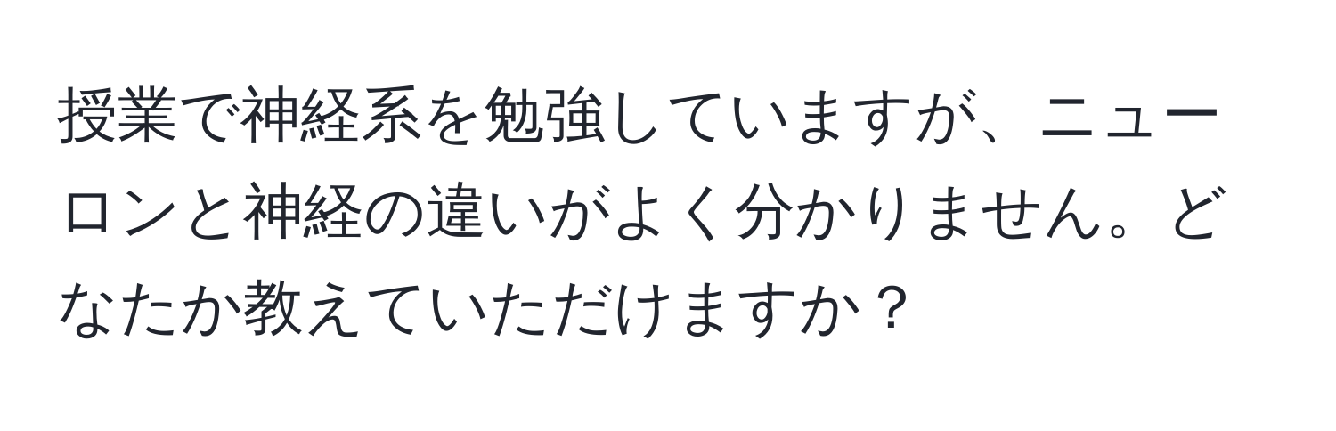 授業で神経系を勉強していますが、ニューロンと神経の違いがよく分かりません。どなたか教えていただけますか？