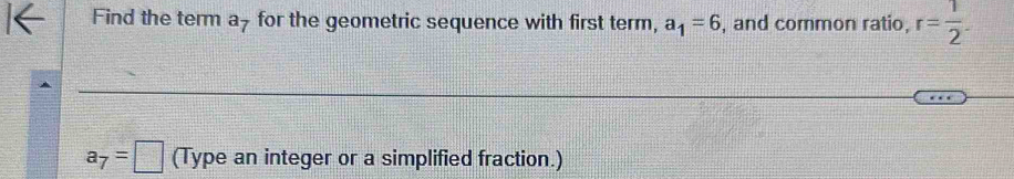 Find the term a - for the geometric sequence with first term, a_1=6 , and common ratio, r= 1/2 .
a_7=□ (Type an integer or a simplified fraction.)