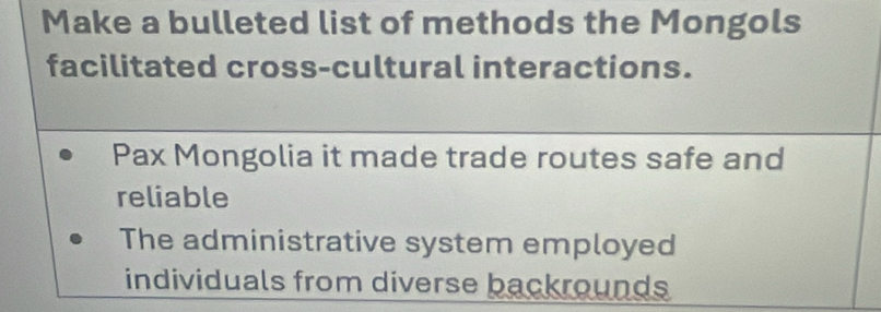 Make a bulleted list of methods the Mongols 
facilitated cross-cultural interactions. 
Pax Mongolia it made trade routes safe and 
reliable 
The administrative system employed 
individuals from diverse backrounds