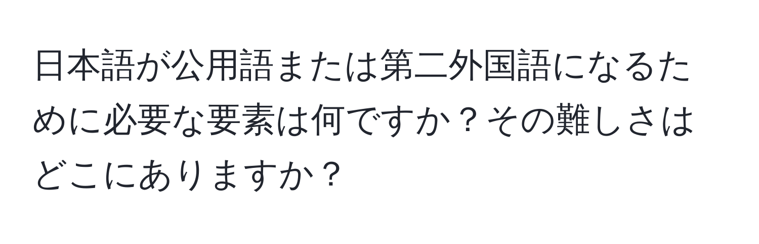 日本語が公用語または第二外国語になるために必要な要素は何ですか？その難しさはどこにありますか？