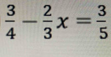  3/4 - 2/3 x= 3/5 