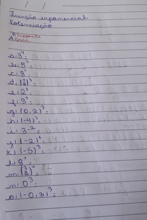 dunsao eapemencial 
Retemciagoe 
BExpoente
beginarrayr 37 * 3 hline endarray
ABode 
al 3^4=
2· 2,-3
Q01 5^5= s· s· s=2000
8^0=
d, ( 1/4 )^3=
2^8=
D 
81 3^3=
(0,2)^3=
h! (-4)^3=-6411
3^(-2)=0.111...
1-21^6=642)· (-2)· (-2)^2k(- -0
K) (-5)^3=-125 (-5)· (-
8^1=
( 3/2 )^4= 2/16 
0^3=0
1-0.3)^3= 0,0