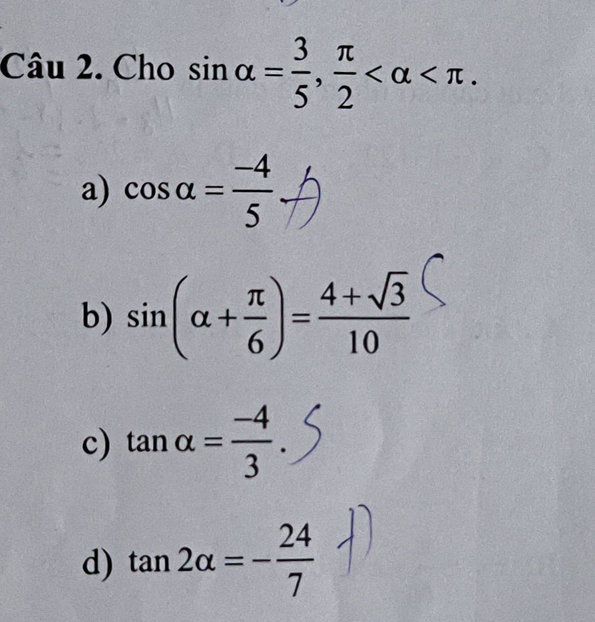 Cho sin alpha = 3/5 ,  π /2  .
a) cos alpha = (-4)/5 
b) sin (alpha + π /6 )= (4+sqrt(3))/10 
c) tan alpha = (-4)/3 .
d) tan 2alpha =- 24/7 