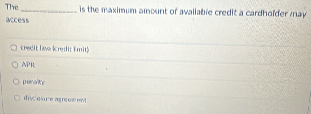 The _is the maximum amount of available credit a cardholder may
access
credit line (credit limit)
APR
penalty
disclosure agreement