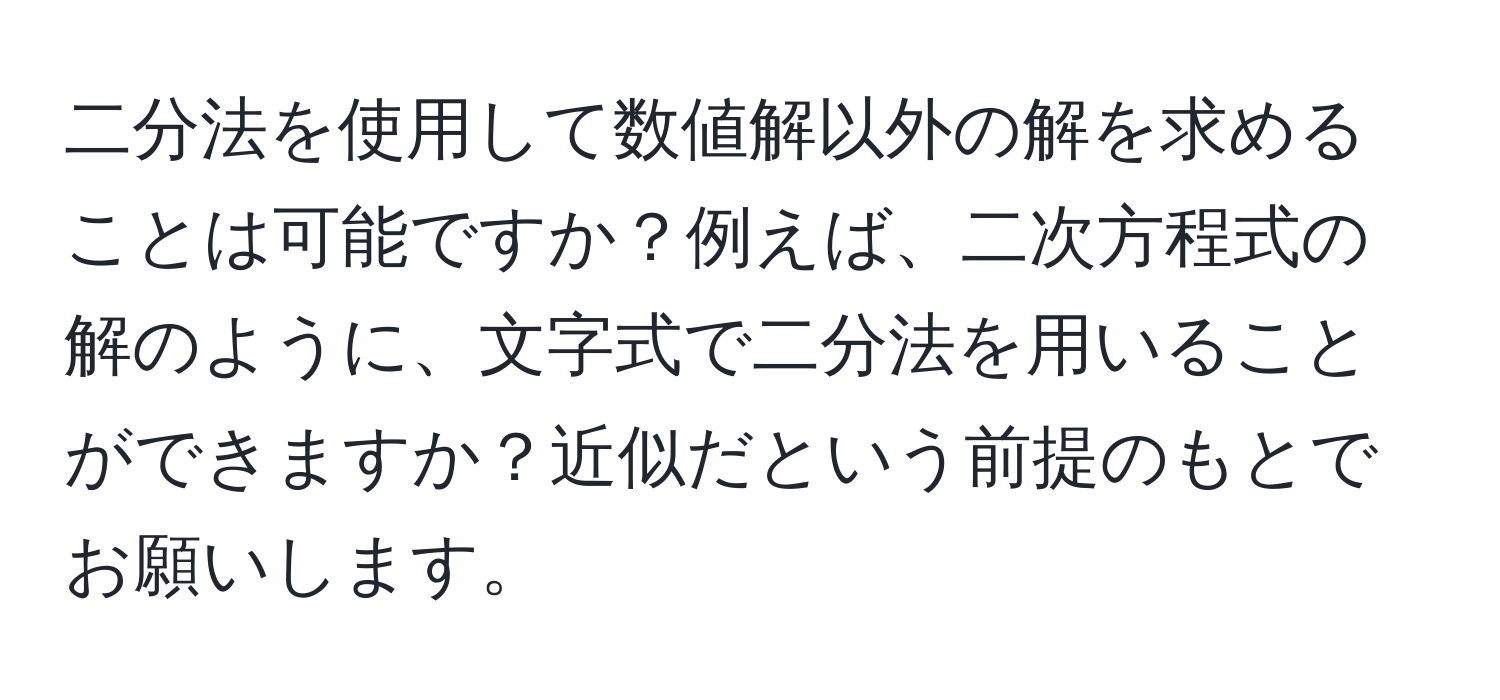 二分法を使用して数値解以外の解を求めることは可能ですか？例えば、二次方程式の解のように、文字式で二分法を用いることができますか？近似だという前提のもとでお願いします。