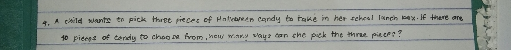 A child wants to pick three pieces of Halloween candy to take in her school lunch 10ox. If there are
10 pieces of candy to choose from, how many ways can she pick the three pieces?