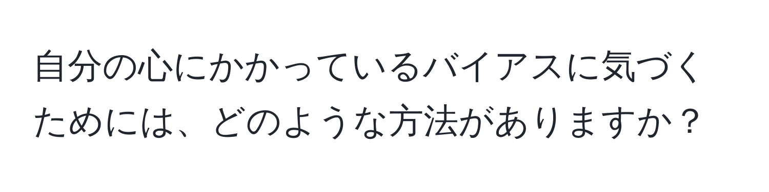 自分の心にかかっているバイアスに気づくためには、どのような方法がありますか？