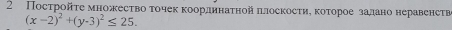 2 Постройτе множесτво τочек κоордннаτηой πлоскосτиη κоτорое задано неравенстε
(x-2)^2+(y-3)^2≤ 25.