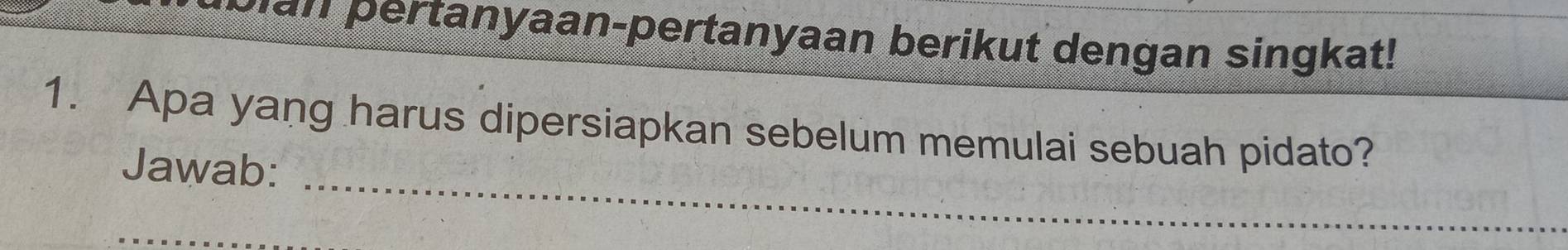 Dan pertanyaan-pertanyaan berikut dengan singkat! 
1. Apa yang harus dipersiapkan sebelum memulai sebuah pidato? 
_ 
Jawab: 
_