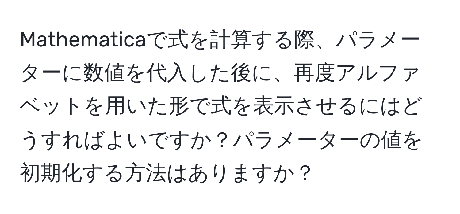 Mathematicaで式を計算する際、パラメーターに数値を代入した後に、再度アルファベットを用いた形で式を表示させるにはどうすればよいですか？パラメーターの値を初期化する方法はありますか？