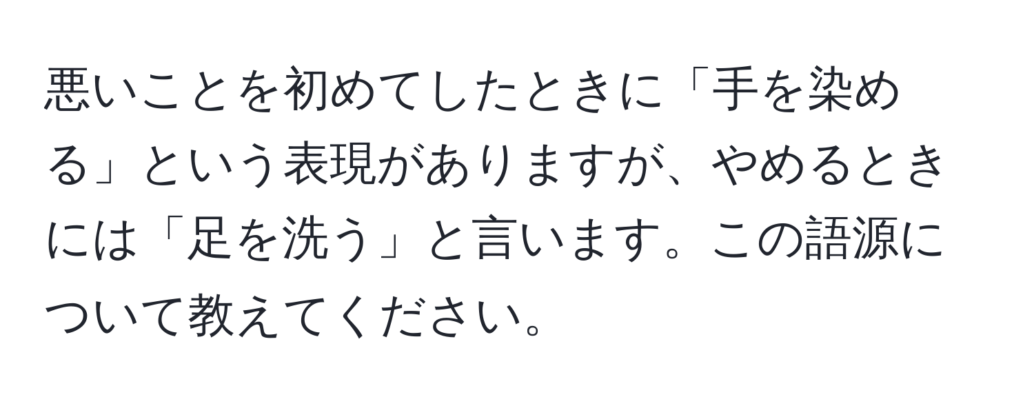 悪いことを初めてしたときに「手を染める」という表現がありますが、やめるときには「足を洗う」と言います。この語源について教えてください。