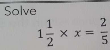 Solve
1 1/2 * x= 2/5 