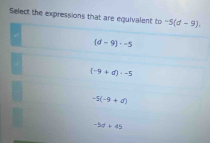 Select the expressions that are equivalent to -5(d-9).
(d-9)· -5
(-9+d)· -5
-5(-9+d)
-5d+45