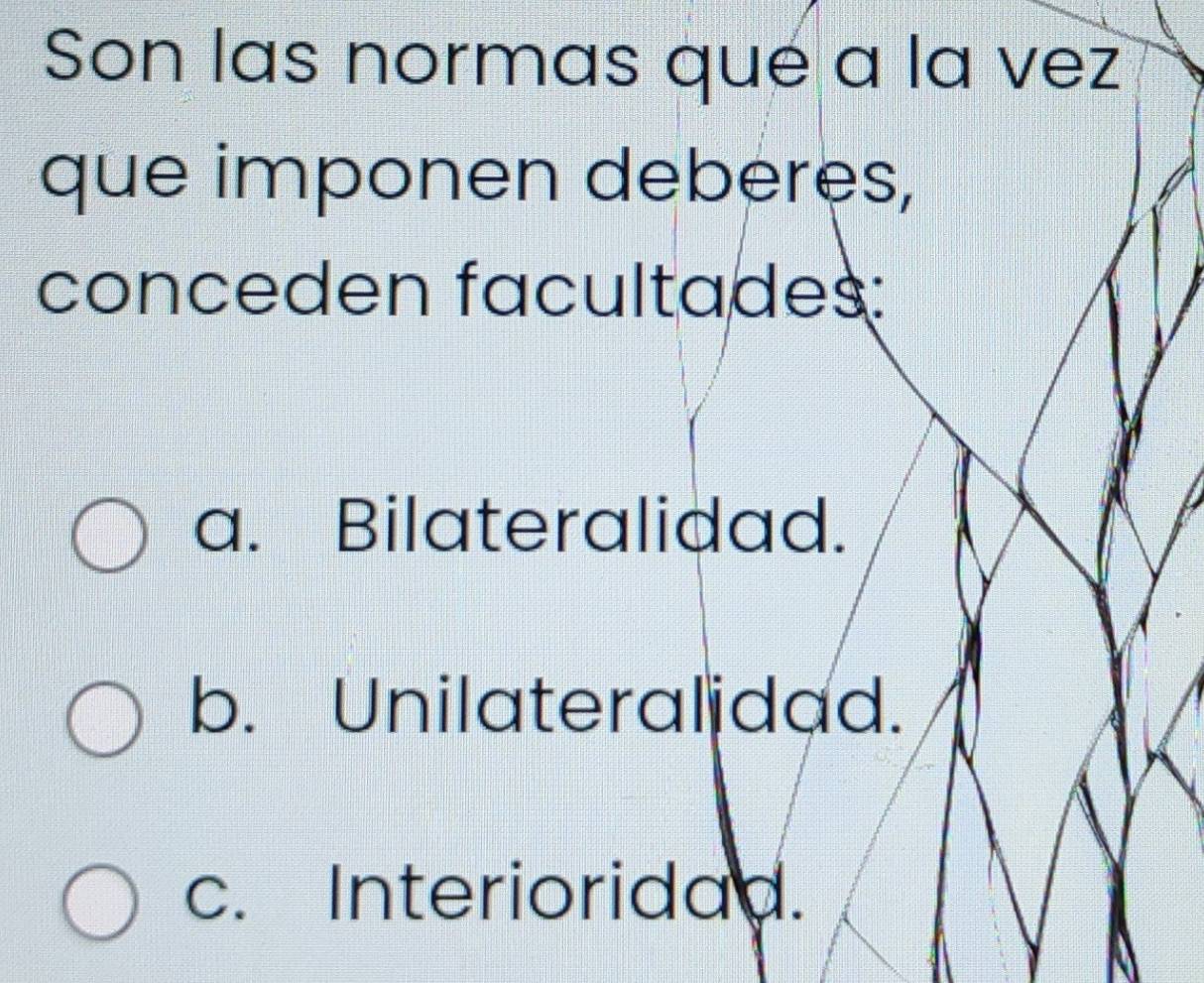 Son las normas qué a la vez
que imponen deberes,
conceden facultades:
a. Bilateralidad.
b. Unilateralidad.
c. Interioridad.