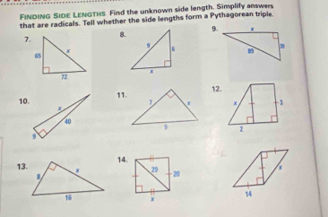 FINDING SIDE LENGTHS Find the unknown side length. Simplify answers 
that are radicals. Tell whether the side lengths form a Pythagorean triple. 
7.8.9. 
12. 
11. 
10. 
14.
x
13. 29 20
x 14