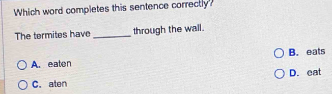 Which word completes this sentence correctly?
The termites have _through the wall.
B. eats
A. eaten
C. aten D. eat