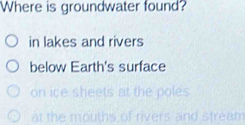 Where is groundwater found?
in lakes and rivers
below Earth's surface
on
voles
att s and stream