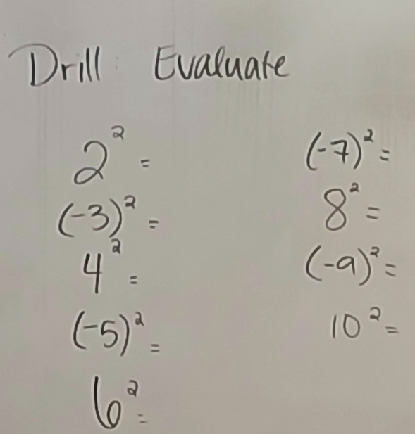 Drill Evaluate
2^2=
(-7)^2=
(-3)^2=
8^2=
4^2=
(-9)^2=
(-5)^2=
10^2=
6^2=