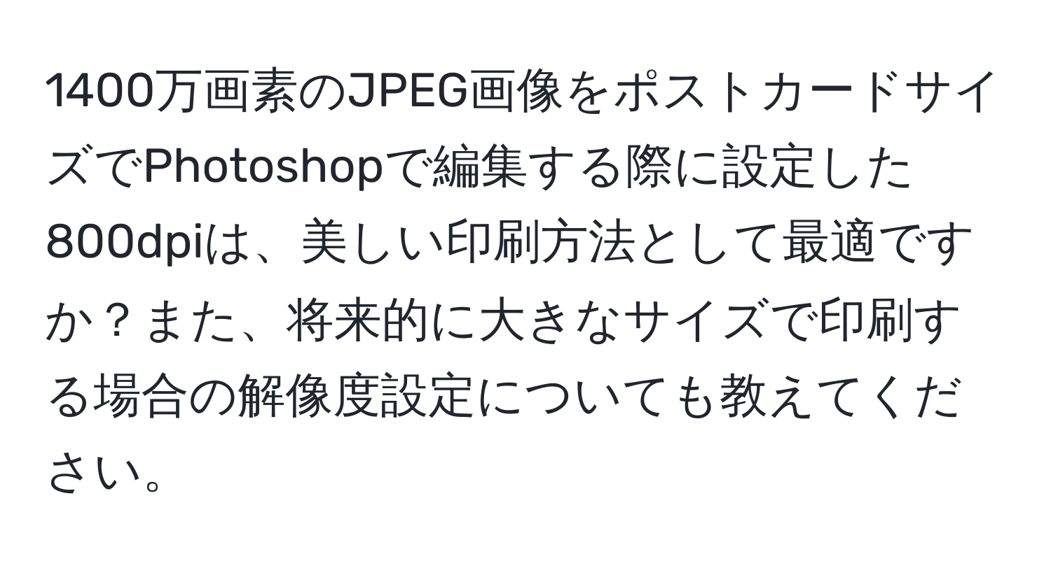 1400万画素のJPEG画像をポストカードサイズでPhotoshopで編集する際に設定した800dpiは、美しい印刷方法として最適ですか？また、将来的に大きなサイズで印刷する場合の解像度設定についても教えてください。