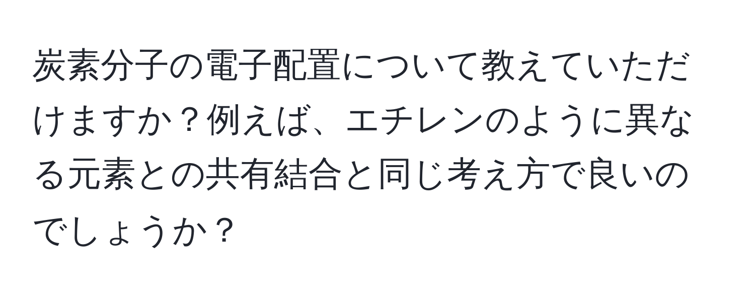 炭素分子の電子配置について教えていただけますか？例えば、エチレンのように異なる元素との共有結合と同じ考え方で良いのでしょうか？