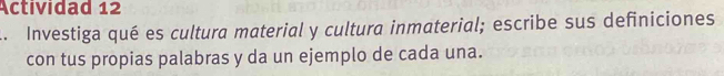 Actividad 12 
A Investiga qué es cultura material y cultura inmaterial; escribe sus definiciones 
con tus propias palabras y da un ejemplo de cada una.