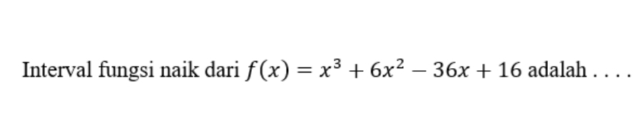 Interval fungsi naik dari f(x)=x^3+6x^2-36x+16 adalah . . . .