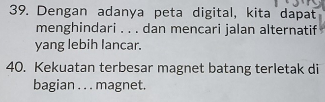 Dengan adanya peta digital, kita dapat 
menghindari . . . dan mencari jalan alternatif 
yang lebih lancar. 
40. Kekuatan terbesar magnet batang terletak di 
bagian . . . magnet.