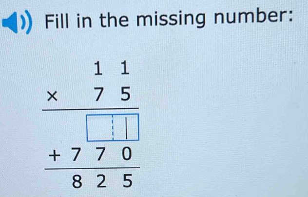 Fill in the missing number:
beginarrayr 11 * 75 hline  ++770 hline 825endarray 