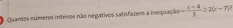 Quantos números inteiros não negativos satisfazem a inequação - (x-4)/3 ≥ 2(x-7)