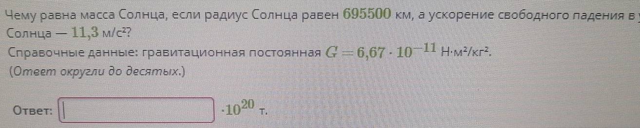 чемуδреавна масса СолнцιаΡ если радиус Соленιцда равен б9550О км, а ускорение свободного ладенияв 
Солнца — 11,3 м/с²? 
Слравочныее данныее: гравитационная постоянная G=6,67· 10^(-11)H· M^2/Kr^2
(Отеет оκругли до десяエых.) 
Otbet: □ · 10^(20)tau.