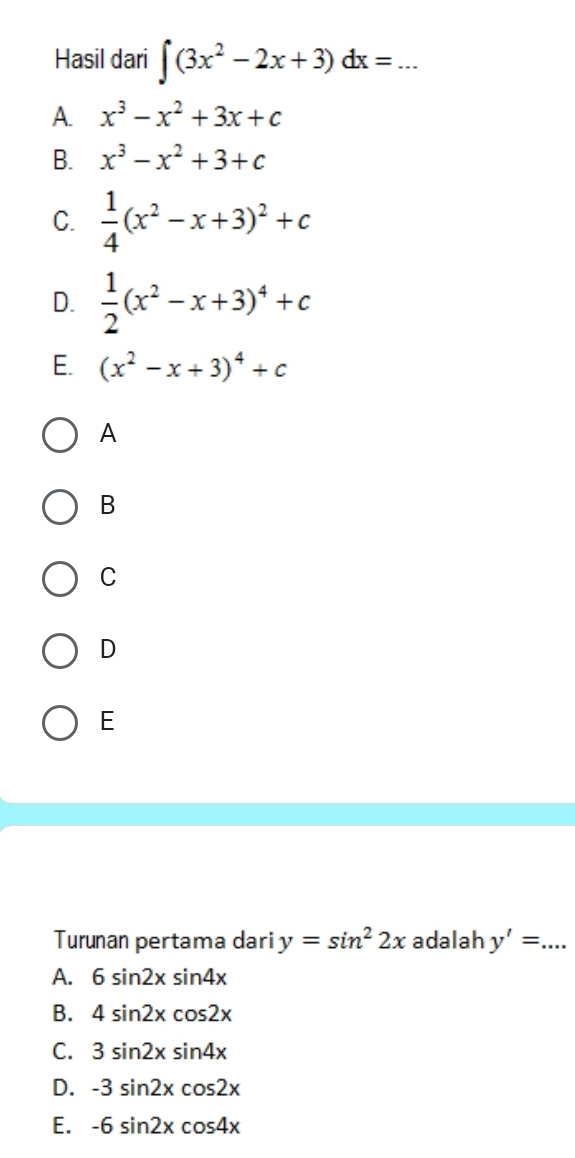 Hasil dari ∈t (3x^2-2x+3)dx=... _
A. x^3-x^2+3x+c
B. x^3-x^2+3+c
C.  1/4 (x^2-x+3)^2+c
D.  1/2 (x^2-x+3)^4+c
E. (x^2-x+3)^4+c
A
B
C
D
E
Turunan pertama dari y=sin^22x adalah y'= _
A. 6sin 2xsin 4x
B. 4sin 2xcos 2x
C. 3sin 2xsin 4x
D. -3sin 2xcos 2x
E. -6sin 2xcos 4x