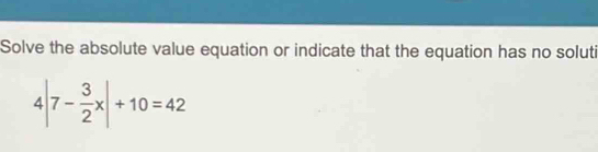 Solve the absolute value equation or indicate that the equation has no soluti
4|7- 3/2 x|+10=42