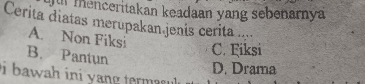 ur menceritakan keadaan yang sebenarnya
Cerita diatas merupakan jenis cerita ....
A. Non Fiksi
B. Pantun
C. Fiksi
D. Drama
i b awah ini y an g termas .