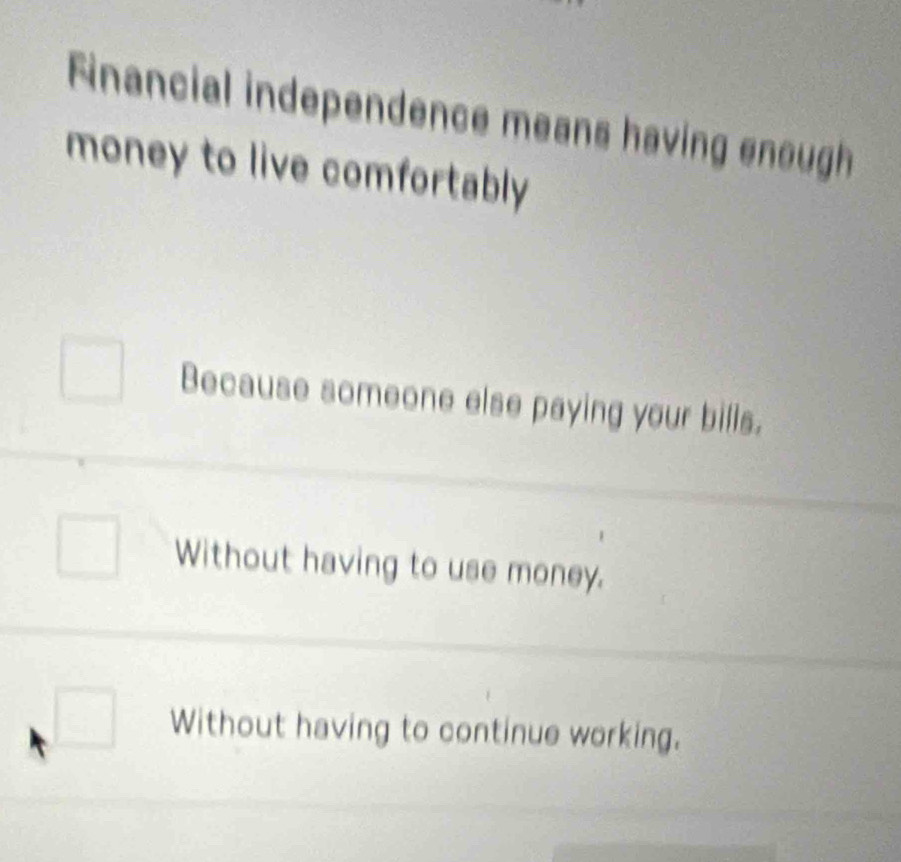 Financial independence means having enough
money to live comfortably
Because someone else paying your bills.
Without having to use money.
□ Without having to continue working.