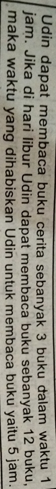 Udin dapat membaca buku cerita sebanyak 3 buku dalam waktu 1
jam. Jika di hari libur Udin dapat membaca buku sebanyak 12 buku, 
maka waktu yang dihabiskan Udin untuk membaca buku yaitu 5 jam.