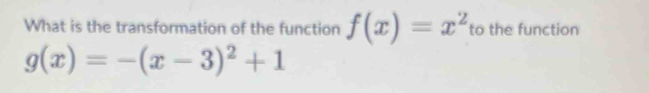 What is the transformation of the function f(x)=x^2 to the function
g(x)=-(x-3)^2+1