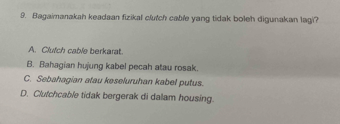 Bagaimanakah keadaan fizikal clutch cable yang tidak boleh digunakan lagi?
A. Clutch cable berkarat.
B. Bahagian hujung kabel pecah atau rosak.
C. Sebahagian atau keseluruhan kabel putus.
D. Clutchcable tidak bergerak di dalam housing.