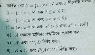 सार्विक दम U= x:x∈ N ७व१ x विदब्ाए अशण
A= x:x∈ N ७व१ 2≤ x≤ 7
B= x:x∈ N ७व१ 3
C= x:x∈ N व१ x^2>5 ७व१ x^3<130
क) A ८मफटक जानिका शम्वजिटज थकाग कत।
) A' व१ C|B निर्णग् कत्।
N) B* C व१ P(A∩ C) निर्नग् कन्न।