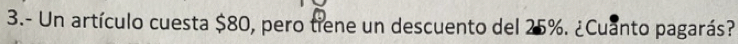 3.- Un artículo cuesta $80, pero tiene un descuento del 25%. ¿Cuanto pagarás?