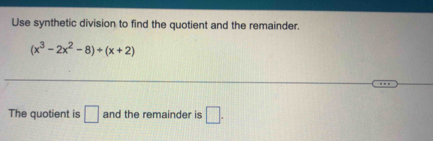 Use synthetic division to find the quotient and the remainder.
(x^3-2x^2-8)/ (x+2)
The quotient is □ and the remainder is □.