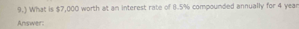 9.) What is $7,000 worth at an interest rate of 8.5% compounded annually for 4 year
Answer: