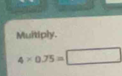 Muitiply.
4* 0.75=□