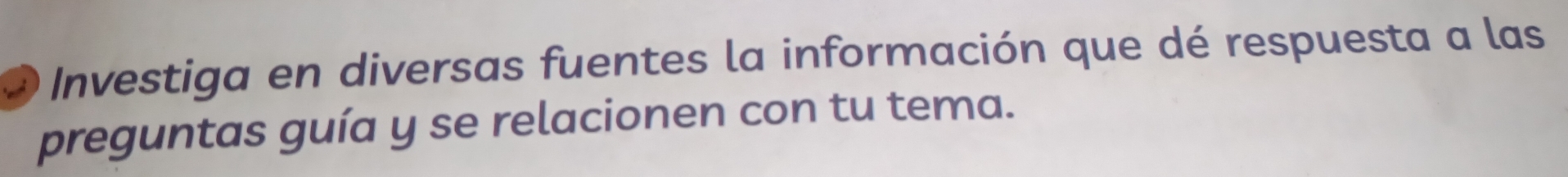 Investiga en diversas fuentes la información que dé respuesta a las 
preguntas guía y se relacionen con tu tema.