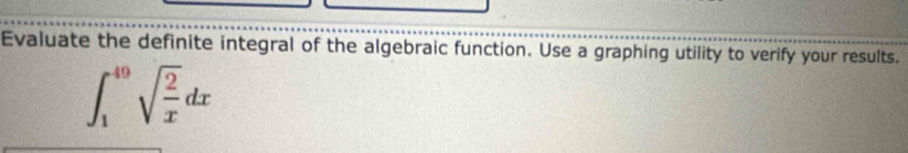 Evaluate the definite integral of the algebraic function. Use a graphing utility to verify your results.
∈t _1^((49)sqrt(frac 2)x)dx