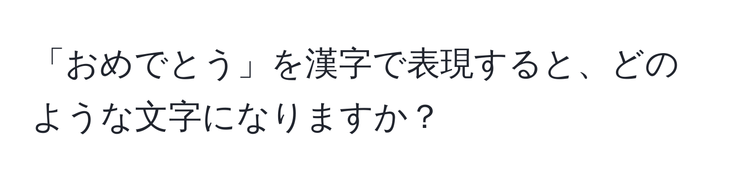 「おめでとう」を漢字で表現すると、どのような文字になりますか？