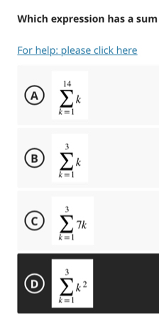 Which expression has a sum
For help: please click here
A sumlimits _(k=1)^(14)k
B sumlimits _(k=1)^3k
C sumlimits _(k=1)^37k
D sumlimits _(k=1)^3k^2